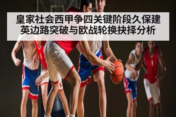 皇家社会西甲争四关键阶段久保建英边路突破与欧战轮换抉择分析