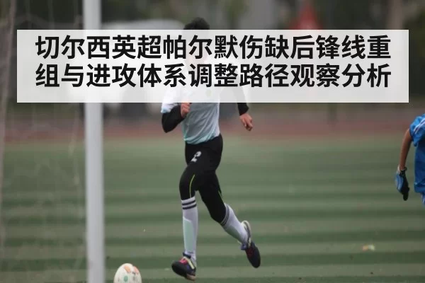 切尔西英超帕尔默伤缺后锋线重组与进攻体系调整路径观察分析
