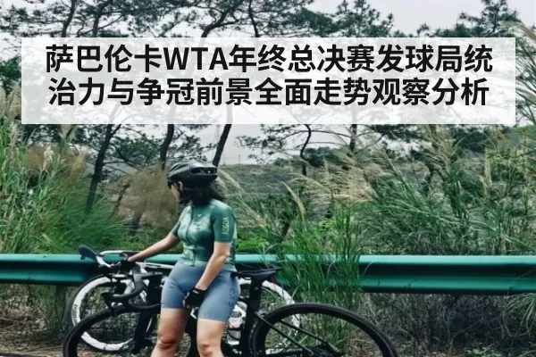 萨巴伦卡WTA年终总决赛发球局统治力与争冠前景全面走势观察分析
