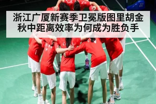 浙江广厦新赛季卫冕版图里胡金秋中距离效率为何成为胜负手