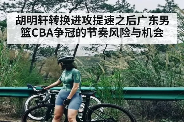 胡明轩转换进攻提速之后广东男篮CBA争冠的节奏风险与机会